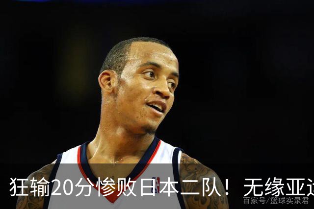 狂输20分惨败日本二队！无缘亚运会决赛，中国男篮时代彻底结束？