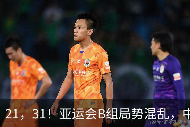 21，31！亚运会B组局势混乱，中国男足逆转取胜，下轮获胜=小组出线